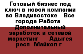 Готовый бизнес под ключ в новой компании во Владивостоке - Все города Работа » Дополнительный заработок и сетевой маркетинг   . Адыгея респ.,Майкоп г.